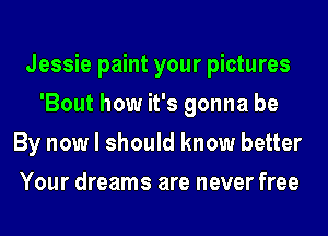 Jessie paint your pictures
'Bout how it's gonna be
By now I should know better
Your dreams are never free