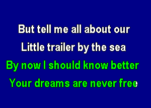 But tell me all about our
Little trailer by the sea
By now I should know better
Your dreams are never free