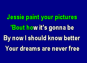 Jessie paint your pictures
'Bout how it's gonna be
By now I should know better
Your dreams are never free