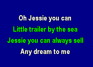 0h Jessie you can
Little trailer by the sea

Jessie you can always sell

Any dream to me