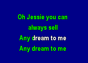 Oh Jessie you can

always sell
Any dream to me
Any dream to me