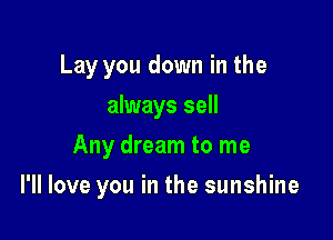 Lay you down in the
always sell
Any dream to me

I'll love you in the sunshine