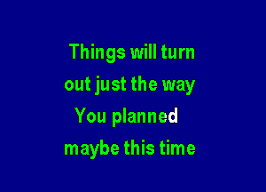 Things will turn
out just the way

You planned

maybe this time