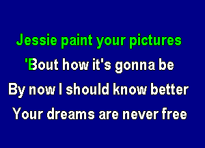 Jessie paint your pictures
'Bout how it's gonna be
By now I should know better
Your dreams are never free