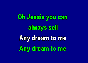 Oh Jessie you can

always sell
Any dream to me
Any dream to me