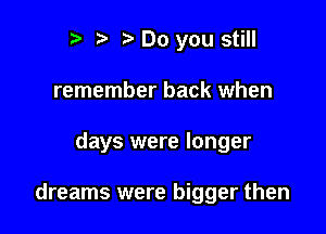 e e e Do you still
remember back when

days were longer

dreams were bigger then