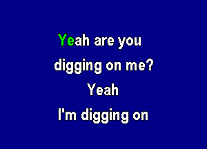 Yeah are you
digging on me?
Yeah

I'm digging on
