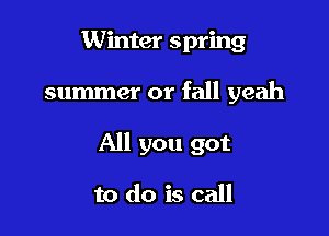 Winter spring

summer or fall yeah

All you got

to do is call