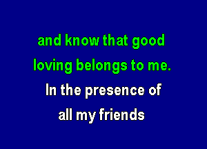 and know that good

loving belongs to me.

In the presence of
all my friends