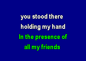you stood there
holding my hand

In the presence of

all my friends