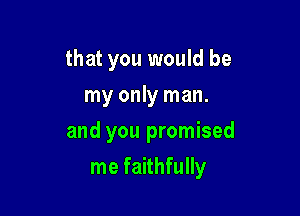that you would be
my only man.

and you promised

me faithfully
