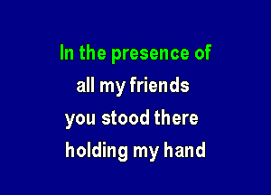 In the presence of
all my friends
you stood there

holding my hand