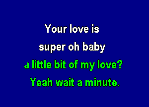 Your love is
super oh baby

a little bit of my love?

Yeah wait a minute.