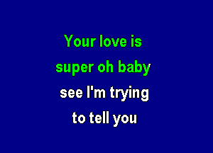 Your love is
super oh baby

see I'm trying

to tell you
