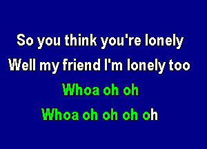 So you think you're lonely

Well my friend I'm lonelytoo

Whoa oh oh
Whoa oh oh oh oh