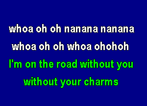 whoa oh oh nanana nanana

whoa oh oh whoa ohohoh

I'm on the road without you
without your charms