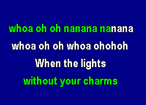 whoa oh oh nanana nanana
whoa oh oh whoa ohohoh

When the lights
without your charms