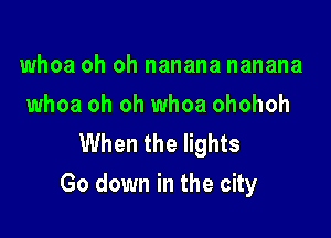 whoa oh oh nanana nanana
whoa oh oh whoa ohohoh
When the lights

Go down in the city