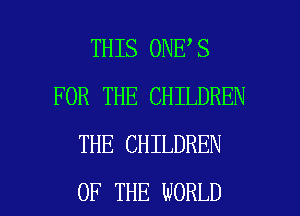 THIS 0NE S
FOR THE CHILDREN
THE CHILDREN

OF THE WORLD l