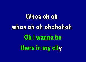 Whoa oh oh
whoa oh oh ohohohoh
0h lwanna be

there in my city