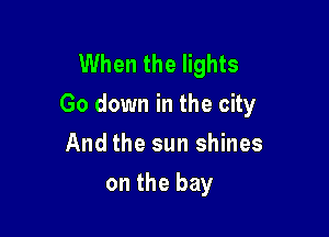 When the lights
Go down in the city

And the sun shines
on the bay