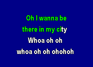 0h Iwanna be

there in my city

Whoa oh oh
whoa oh oh ohohoh