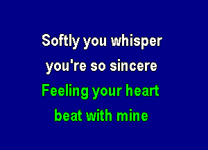 Softly you whisper

you're so sincere
Feeling your heart
beat with mine