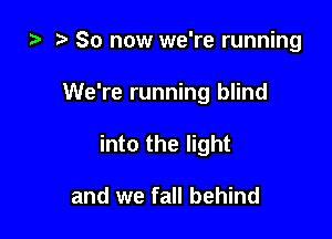 ta So now we're running

We're running blind

into the light

and we fall behind