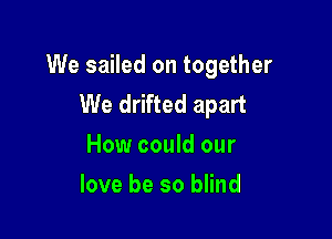 We sailed on together
We drifted apart

How could our
love be so blind