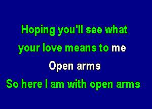 Hoping you'll see what

your love means to me
Open arms
80 here I am with open arms