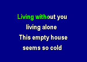 Living without you
living alone

This empty house

seems so cold