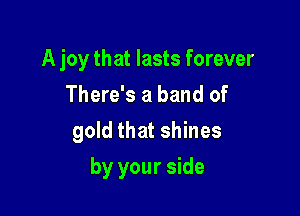 A joy that lasts forever
There's a band of
gold that shines

by your side