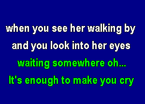 when you see her walking by
and you look into her eyes
waiting somewhere oh...
It's enough to make you cry