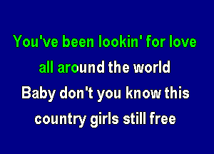 You've been lookin' for love
all around the world

Baby don't you know this

country girls still free
