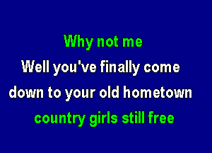 Why not me
Well you've finally come

down to your old hometown

country girls still free