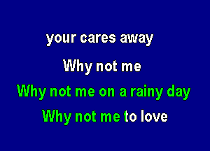 your cares away

Why not me

Why not me on a rainy day

Why not me to love
