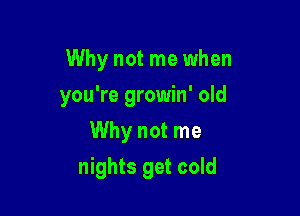 Why not me when
you're growin' old
Why not me

nights get cold