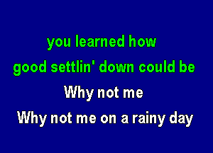 you learned how
good settlin' down could be
Why not me

Why not me on a rainy day