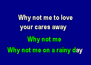 Why not me to love
your cares away

Why not me

Why not me on a rainy day