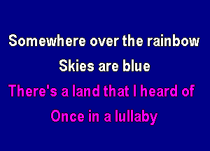 Somewhere over the rainbow

Skies are blue