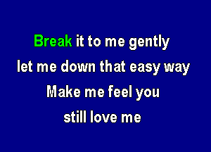 Break it to me gently
let me down that easy way

Make me feel you

still love me