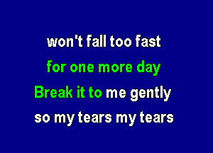won't fall too fast
for one more day

Break it to me gently

so my tears my tears