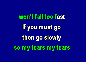 won't fall too fast
If you must go

then go slowly

so my tears my tears