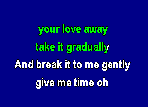 your love away
take it gradually

And break it to me gently

give me time oh