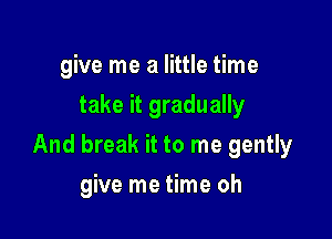 give me a little time
take it gradually

And break it to me gently

give me time oh