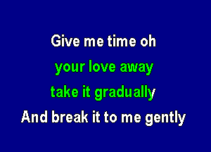Give me time oh
your love away
take it gradually

And break it to me gently