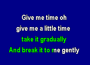 Give me time oh
give me a little time
take it gradually

And break it to me gently