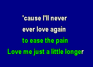 'cause I'll never
ever love again
to ease the pain

Love me just a little longer