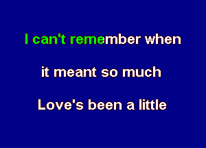 I can't remember when

it meant so much

Love's been a little