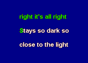 right it's all right

Stays so dark so

close to the light